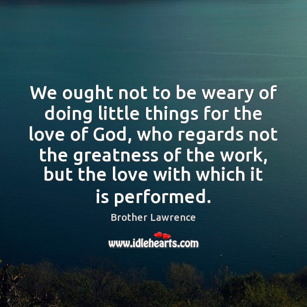 We ought not to be weary of doing little things for the Brother Lawrence Picture Quote