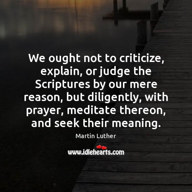 We ought not to criticize, explain, or judge the Scriptures by our Martin Luther Picture Quote