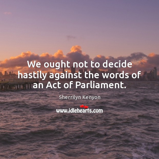 We ought not to decide hastily against the words of an Act of Parliament. Sherrilyn Kenyon Picture Quote