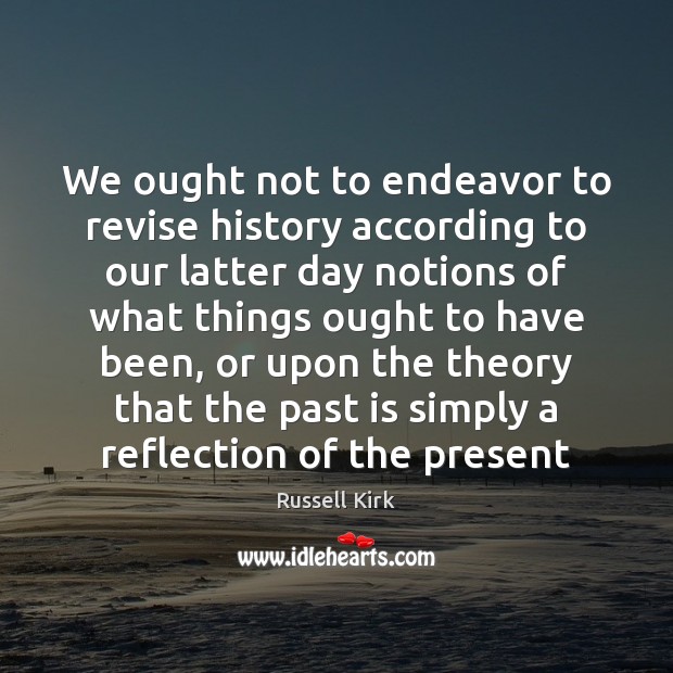We ought not to endeavor to revise history according to our latter Past Quotes Image