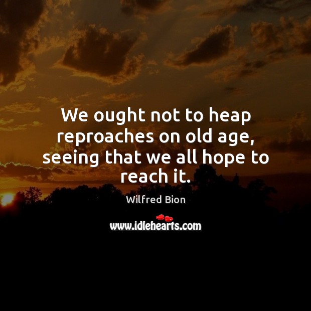 We ought not to heap reproaches on old age, seeing that we all hope to reach it. Wilfred Bion Picture Quote