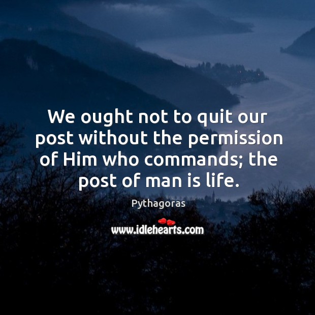 We ought not to quit our post without the permission of Him Pythagoras Picture Quote