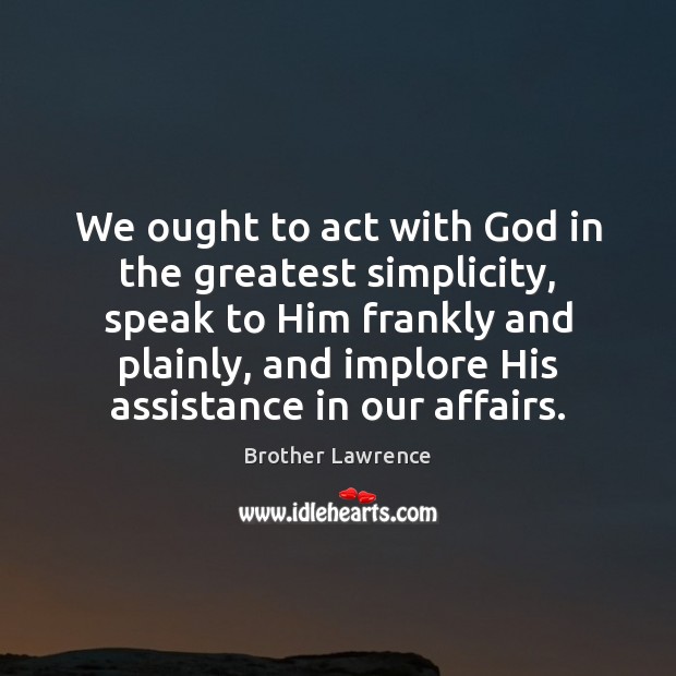 We ought to act with God in the greatest simplicity, speak to Brother Lawrence Picture Quote
