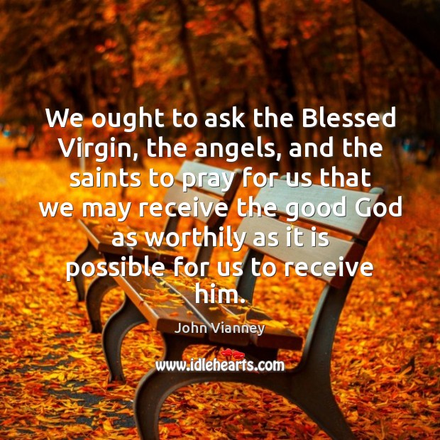 We ought to ask the Blessed Virgin, the angels, and the saints John Vianney Picture Quote