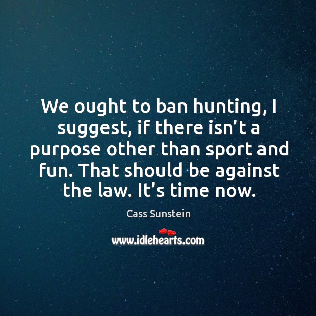 We ought to ban hunting, I suggest, if there isn’t a purpose other than sport and fun. Cass Sunstein Picture Quote