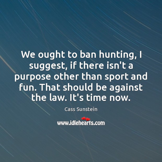 We ought to ban hunting, I suggest, if there isn’t a purpose Cass Sunstein Picture Quote