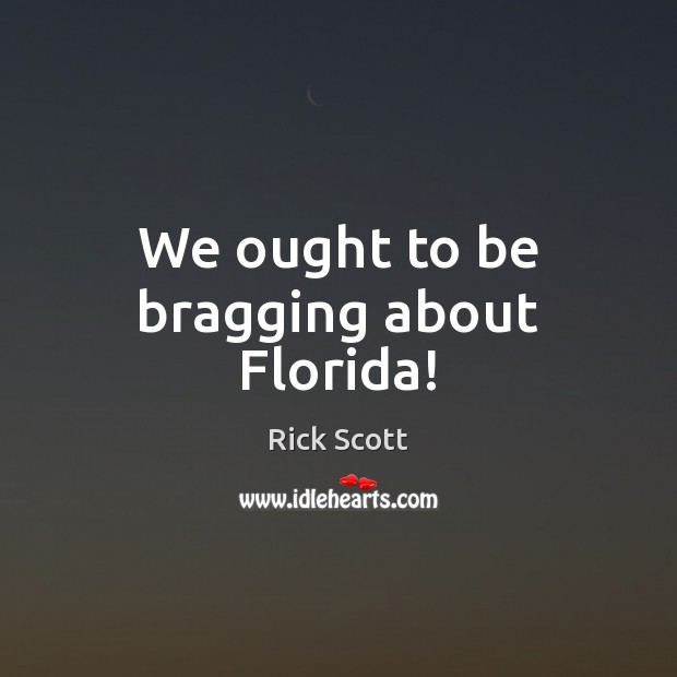 We ought to be bragging about Florida! Rick Scott Picture Quote