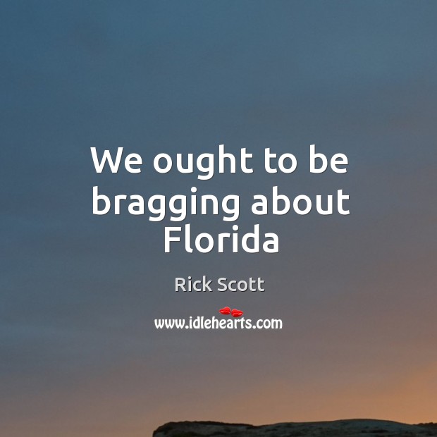 We ought to be bragging about florida Rick Scott Picture Quote