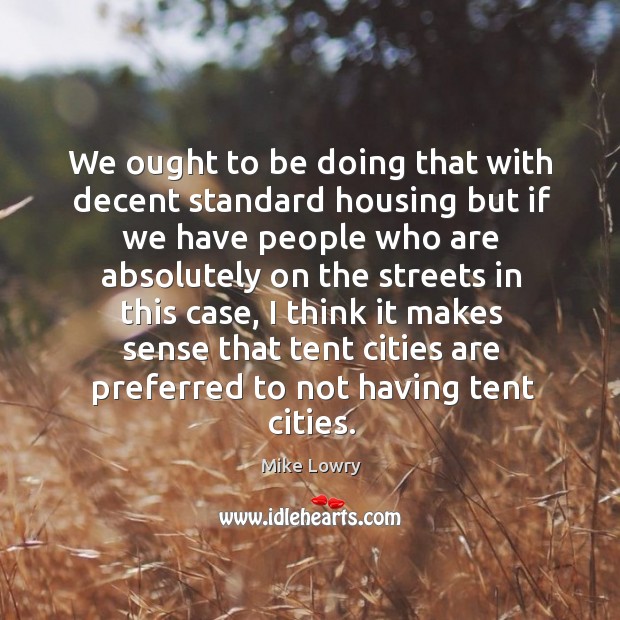 We ought to be doing that with decent standard housing but if we have people who Mike Lowry Picture Quote