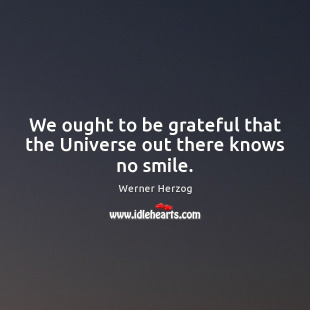We ought to be grateful that the Universe out there knows no smile. Be Grateful Quotes Image