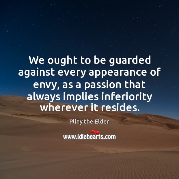 We ought to be guarded against every appearance of envy, as a Pliny the Elder Picture Quote