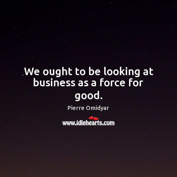 We ought to be looking at business as a force for good. Pierre Omidyar Picture Quote