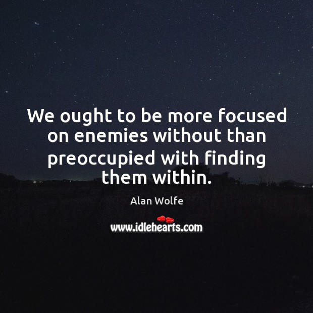We ought to be more focused on enemies without than preoccupied with finding them within. Alan Wolfe Picture Quote