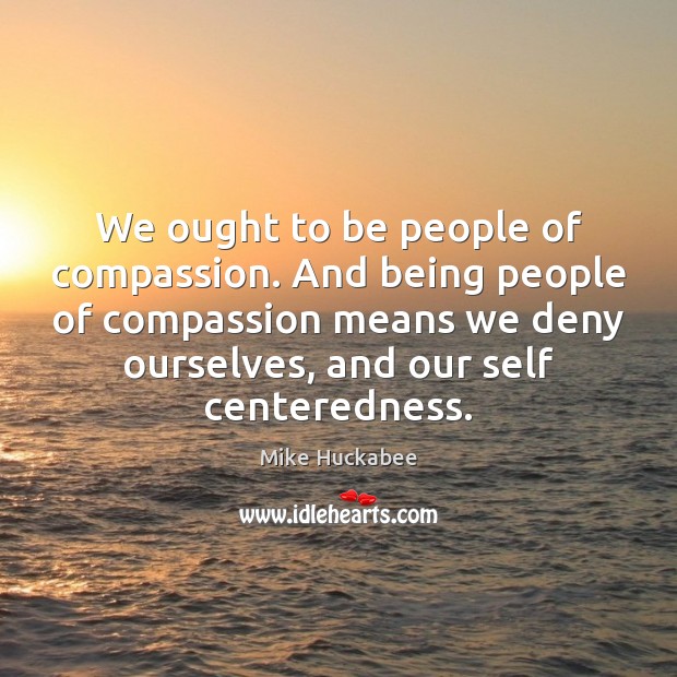 We ought to be people of compassion. And being people of compassion Mike Huckabee Picture Quote
