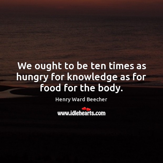 We ought to be ten times as hungry for knowledge as for food for the body. Image