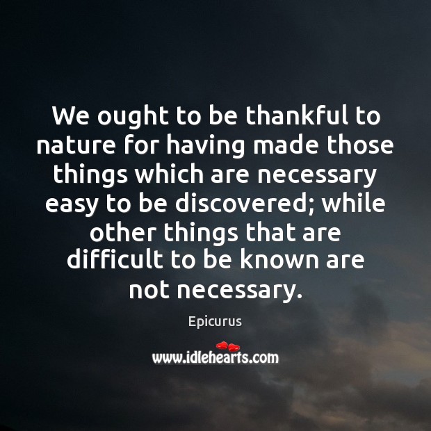 We ought to be thankful to nature for having made those things Epicurus Picture Quote