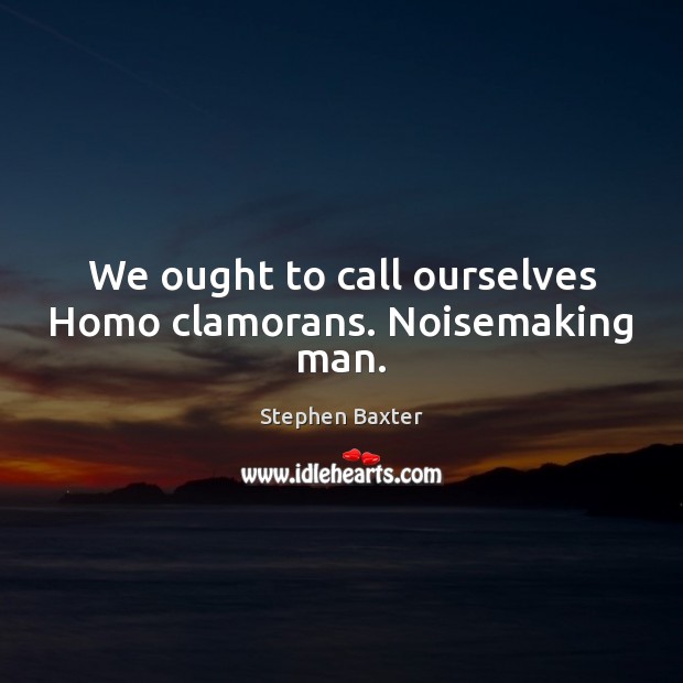 We ought to call ourselves Homo clamorans. Noisemaking man. Stephen Baxter Picture Quote