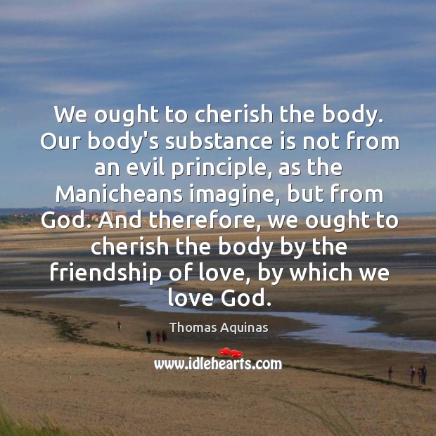 We ought to cherish the body. Our body’s substance is not from Thomas Aquinas Picture Quote