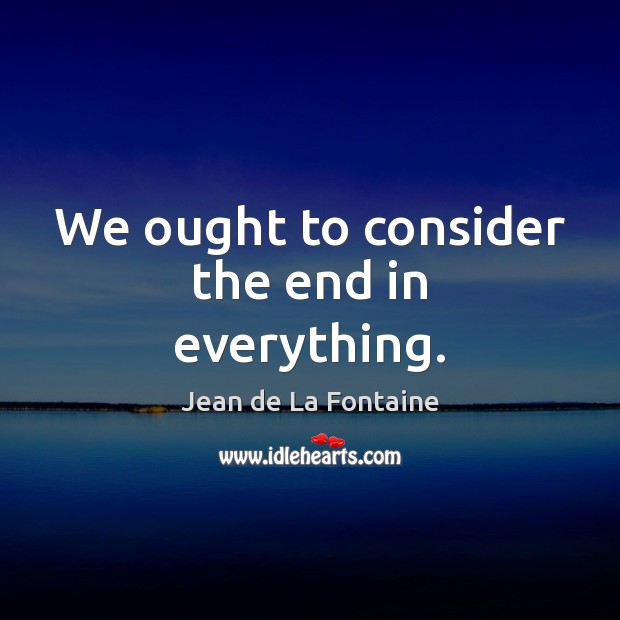 We ought to consider the end in everything. Jean de La Fontaine Picture Quote
