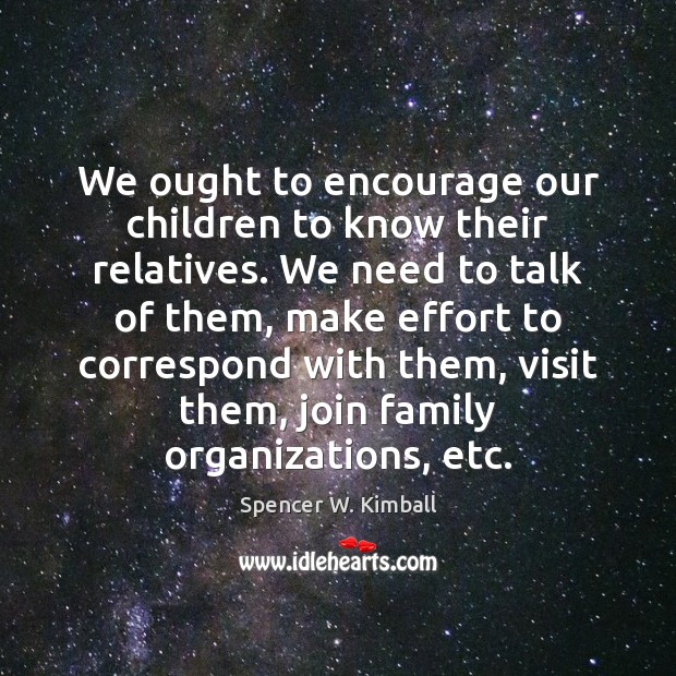 We ought to encourage our children to know their relatives. We need Spencer W. Kimball Picture Quote
