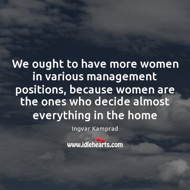 We ought to have more women in various management positions, because women Ingvar Kamprad Picture Quote