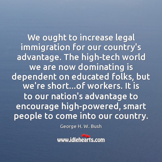 We ought to increase legal immigration for our country’s advantage. The high-tech George H. W. Bush Picture Quote