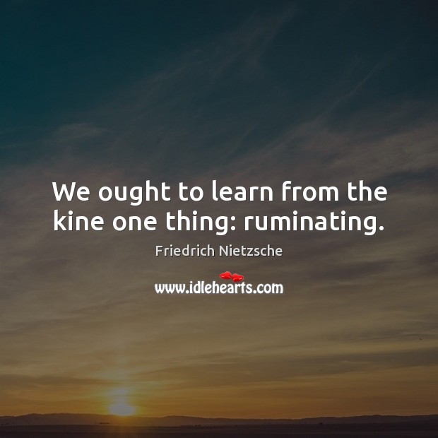 We ought to learn from the kine one thing: ruminating. Friedrich Nietzsche Picture Quote
