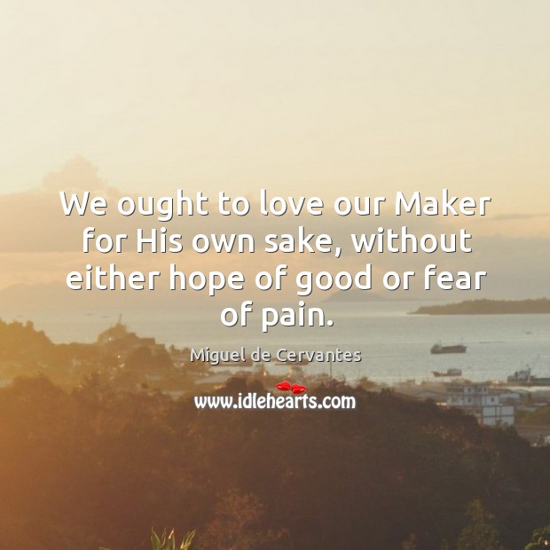 We ought to love our Maker for His own sake, without either hope of good or fear of pain. Miguel de Cervantes Picture Quote