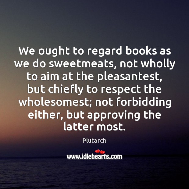 We ought to regard books as we do sweetmeats, not wholly to Image