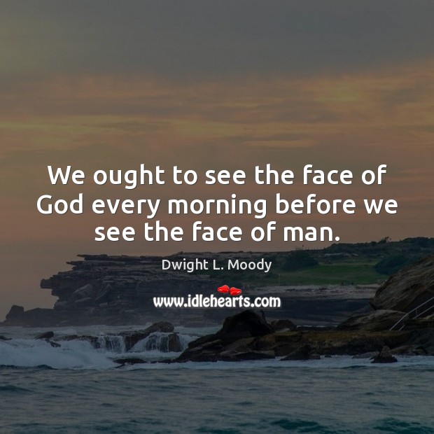 We ought to see the face of God every morning before we see the face of man. Dwight L. Moody Picture Quote