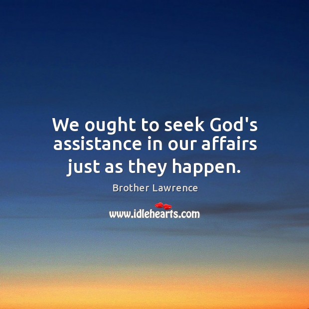 We ought to seek God’s assistance in our affairs just as they happen. Brother Lawrence Picture Quote