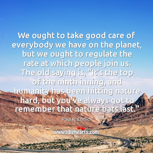 We ought to take good care of everybody we have on the Paul R. Ehrlich Picture Quote