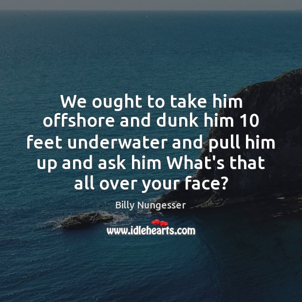 We ought to take him offshore and dunk him 10 feet underwater and Billy Nungesser Picture Quote