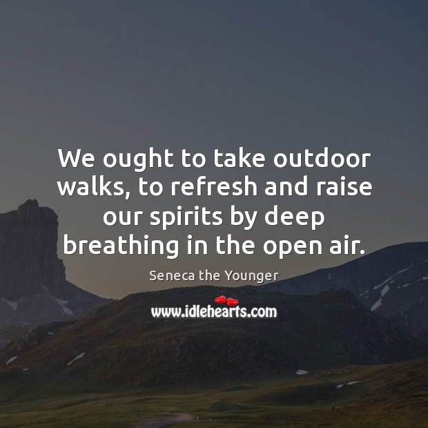 We ought to take outdoor walks, to refresh and raise our spirits Seneca the Younger Picture Quote