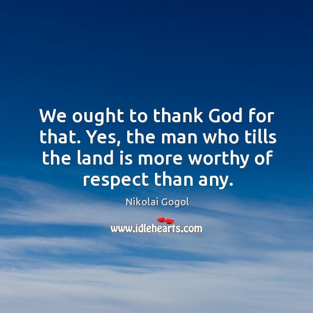We ought to thank God for that. Yes, the man who tills the land is more worthy of respect than any. Image