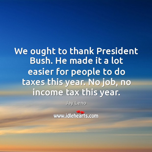We ought to thank President Bush. He made it a lot easier Jay Leno Picture Quote