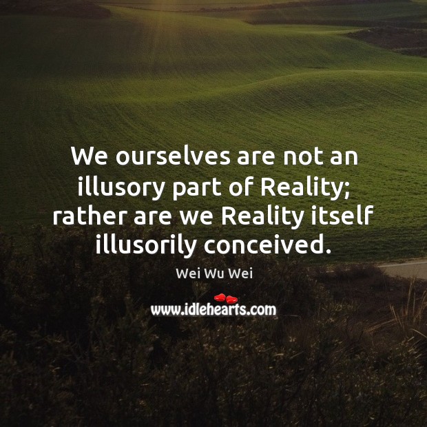 We ourselves are not an illusory part of Reality; rather are we Wei Wu Wei Picture Quote
