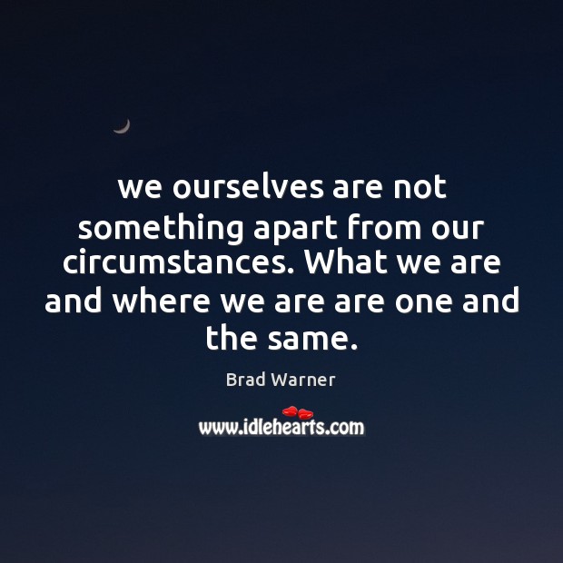 We ourselves are not something apart from our circumstances. What we are Image