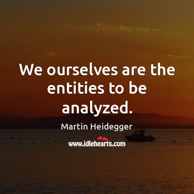 We ourselves are the entities to be analyzed. Martin Heidegger Picture Quote