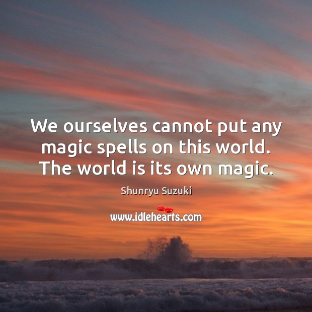 We ourselves cannot put any magic spells on this world. The world is its own magic. Shunryu Suzuki Picture Quote