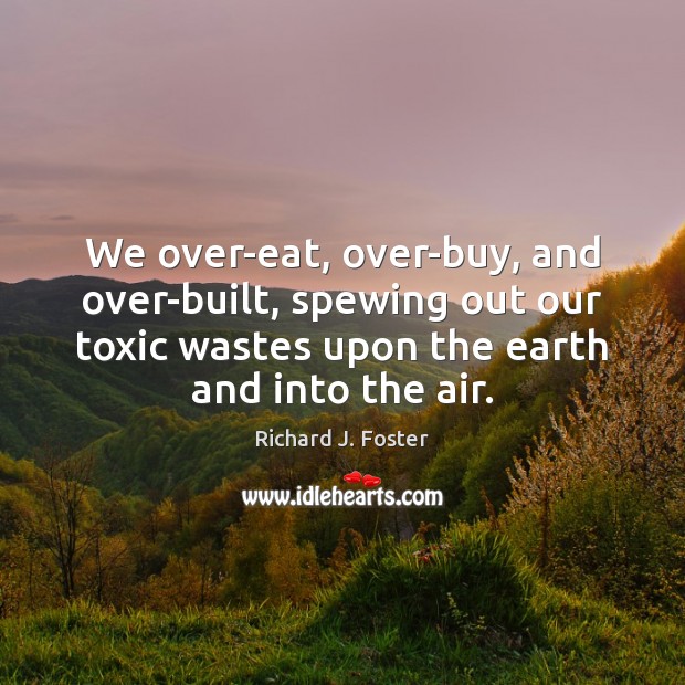 We over-eat, over-buy, and over-built, spewing out our toxic wastes upon the Richard J. Foster Picture Quote