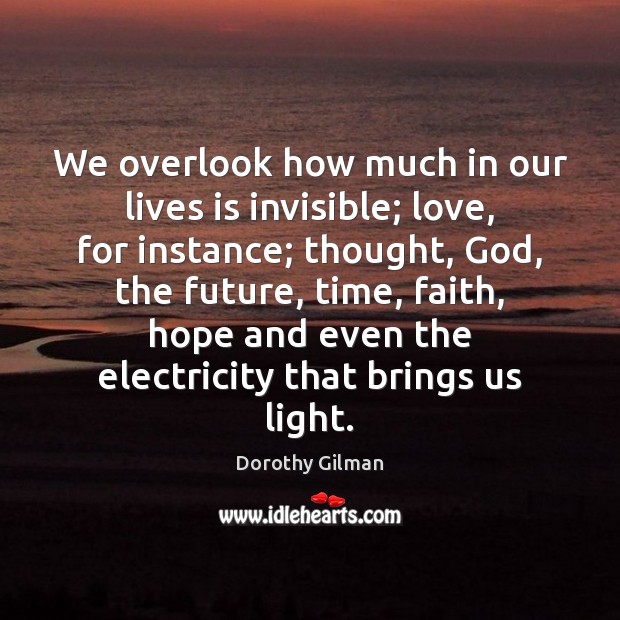 We overlook how much in our lives is invisible; love, for instance; Dorothy Gilman Picture Quote