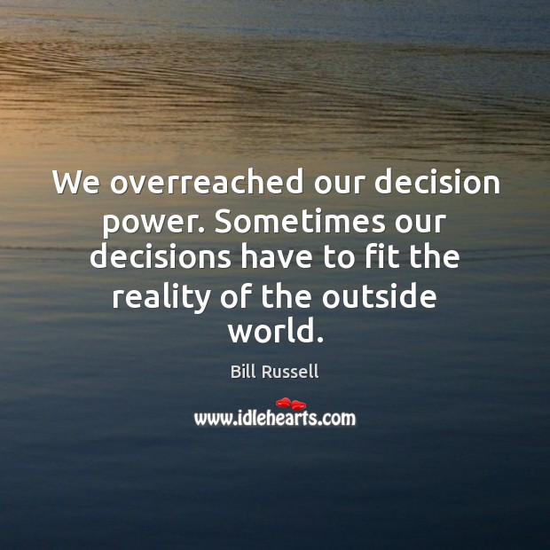 We overreached our decision power. Sometimes our decisions have to fit the 