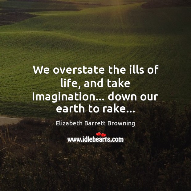 We overstate the ills of life, and take Imagination… down our earth to rake… Elizabeth Barrett Browning Picture Quote