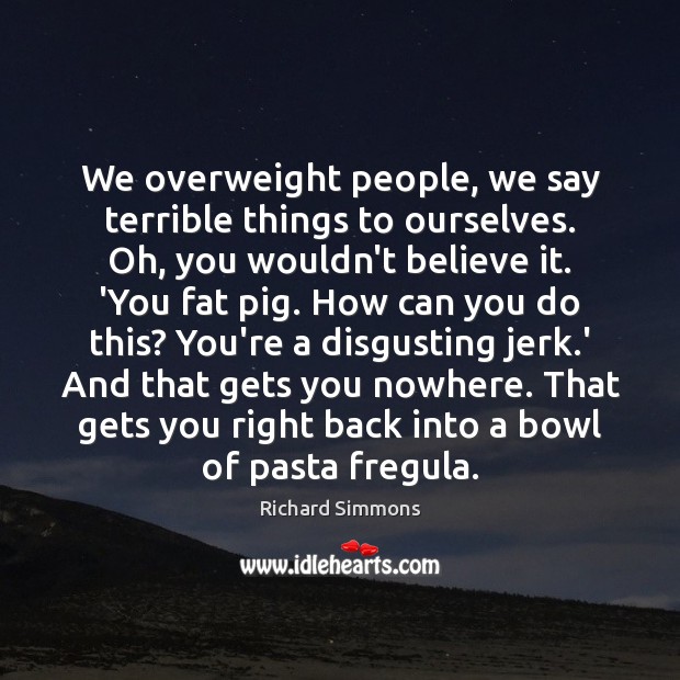 We overweight people, we say terrible things to ourselves. Oh, you wouldn’t Image