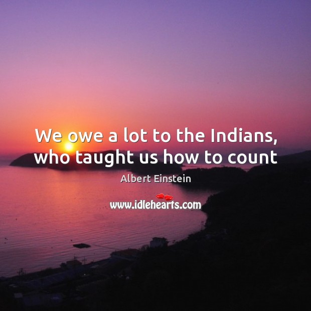 We owe a lot to the Indians, who taught us how to count Albert Einstein Picture Quote
