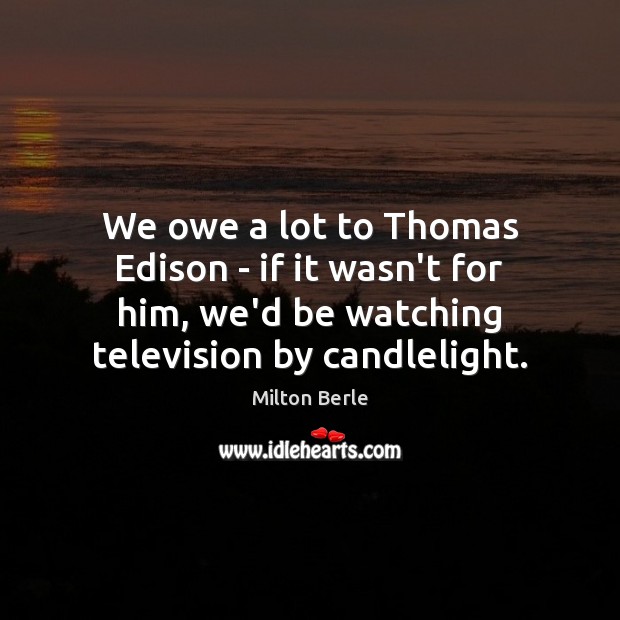 We owe a lot to Thomas Edison – if it wasn’t for Milton Berle Picture Quote