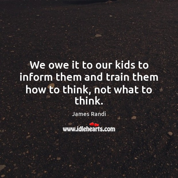 We owe it to our kids to inform them and train them how to think, not what to think. James Randi Picture Quote