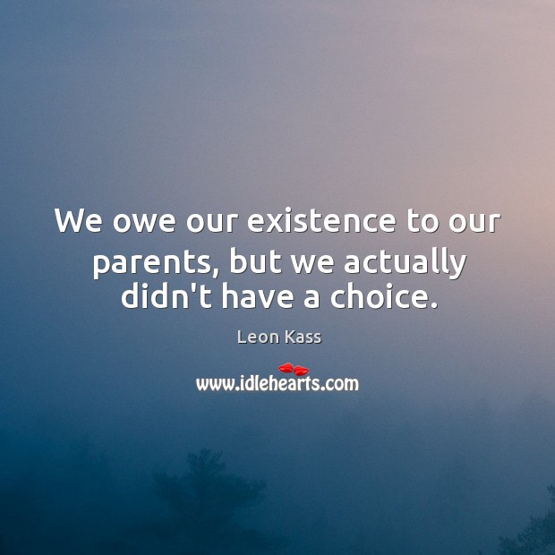 We owe our existence to our parents, but we actually didn’t have a choice. Image