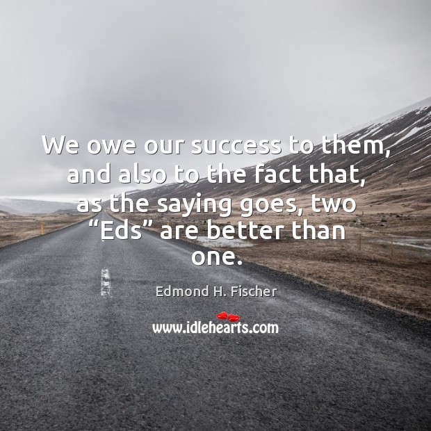 We owe our success to them, and also to the fact that, as the saying goes, two “eds” are better than one. Edmond H. Fischer Picture Quote